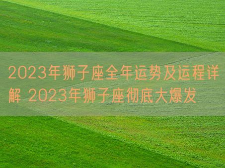 2023年狮子座全年运势及运程详解 2023年狮子座彻底大爆发(图1)