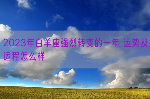 2023年白羊座强烈转变的一年 运势及运程怎么样(图1)