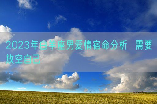 2023年白羊座男爱情宿命分析  需要放空自己(图1)