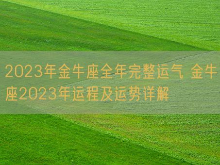 2023年金牛座全年完整运气 金牛座2023年运程及运势详解(图1)