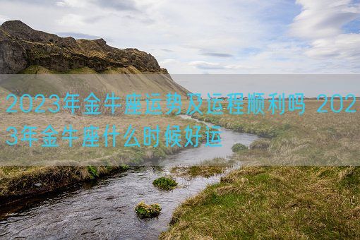 2023年金牛座运势及运程顺利吗 2023年金牛座什么时候好运(图1)