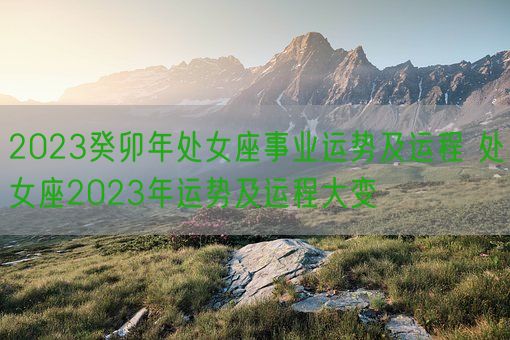 2023癸卯年处女座事业运势及运程 处女座2023年运势及运程大变(图1)