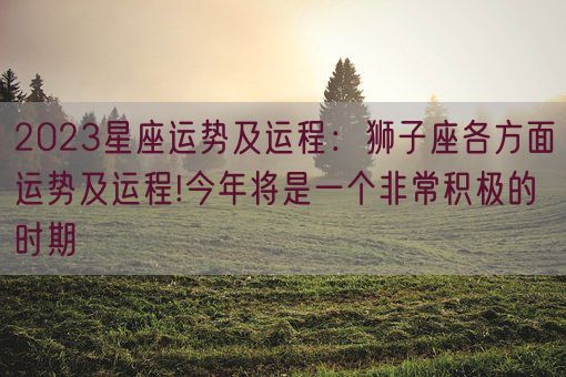 2023星座运势及运程：狮子座各方面运势及运程!今年将是一个非常积极的时期(图1)