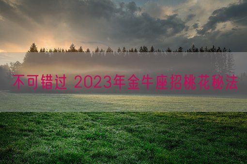 不可错过 2023年金牛座招桃花秘法(图1)