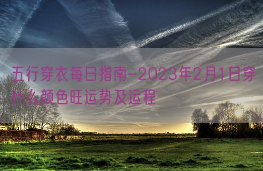 五行穿衣每日指南-2023年2月1日穿什么颜色旺运势及运程(图1)