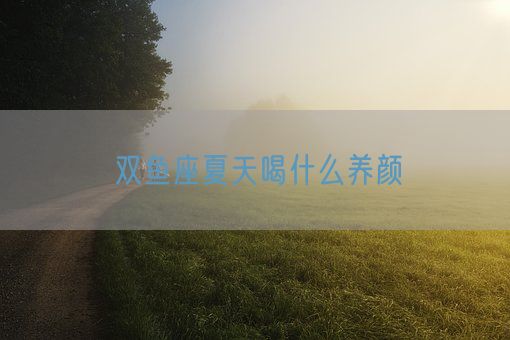 双鱼座夏天喝什么养颜(图1)