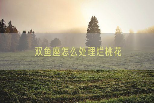 双鱼座怎么处理烂桃花(图1)