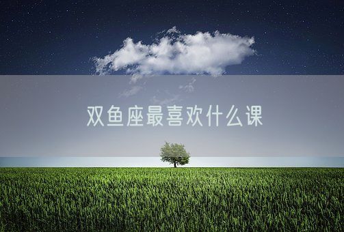 双鱼座最喜欢什么课(图1)