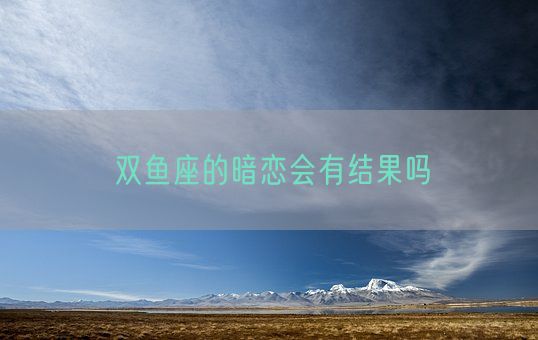 双鱼座的暗恋会有结果吗(图1)