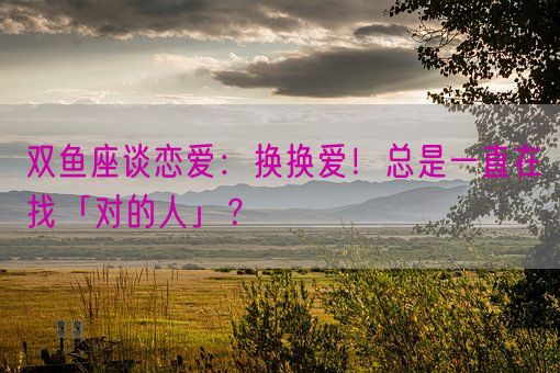 双鱼座谈恋爱：换换爱！总是一直在找「对的人」？(图1)