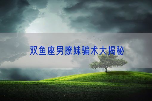 双鱼座男撩妹骗术大揭秘(图1)