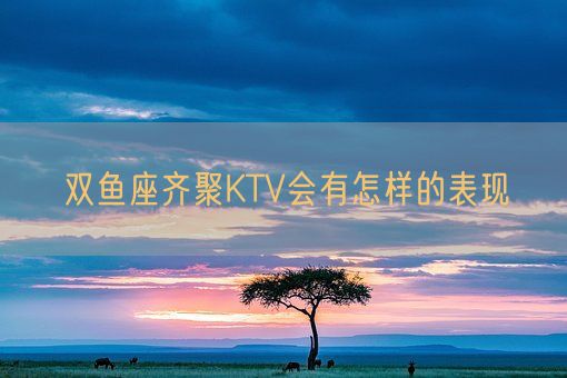 双鱼座齐聚KTV会有怎样的表现(图1)