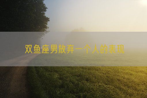 双鱼座男放弃一个人的表现(图1)