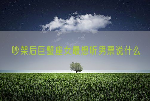 吵架后巨蟹座女最想听男票说什么(图1)