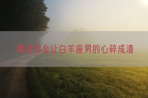 哪些话会让白羊座男的心碎成渣(图1)