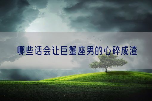 哪些话会让巨蟹座男的心碎成渣(图1)