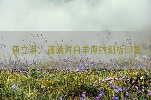 唐立淇：破除对白羊座的刻板印象(图1)