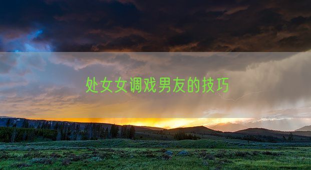 处女女调戏男友的技巧(图1)