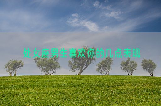 处女座男生喜欢你的几点表现(图1)