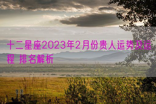 十二星座2023年2月份贵人运势及运程 排名解析(图1)