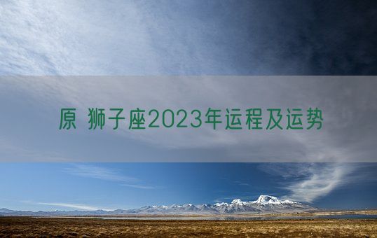 原 狮子座2023年运程及运势(图1)