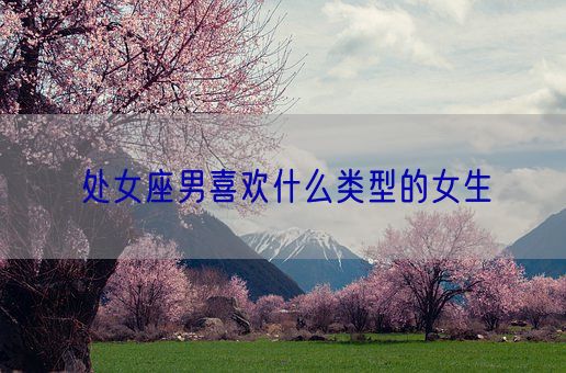 处女座男喜欢什么类型的女生(图1)
