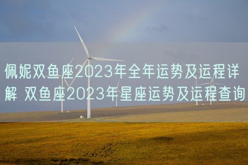 佩妮双鱼座2023年全年运势及运程详解 双鱼座2023年星座运势及运程查询(图1)