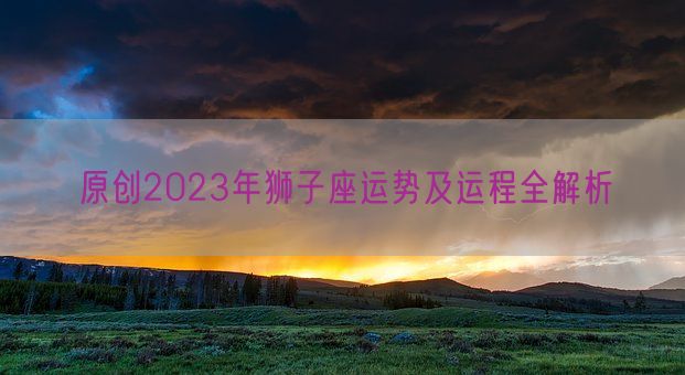 原创2023年狮子座运势及运程全解析(图1)