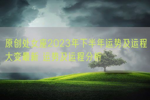 原创处女座2023年下半年运势及运程大变最新 运势及运程分析(图1)