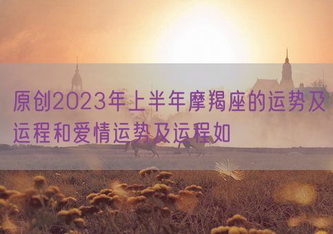 原创2023年上半年摩羯座的运势及运程和爱情运势及运程如(图1)