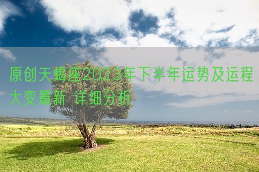 原创天蝎座2023年下半年运势及运程大变最新 详细分析(图1)