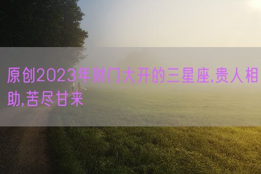 原创2023年财门大开的三星座,贵人相助,苦尽甘来(图1)