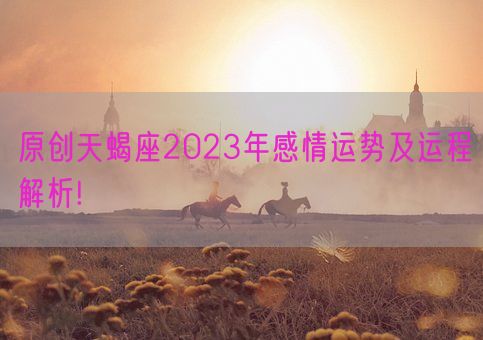 原创天蝎座2023年感情运势及运程解析!(图1)