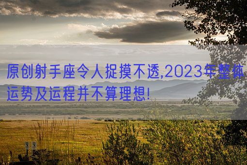 原创射手座令人捉摸不透,2023年整体运势及运程并不算理想!(图1)