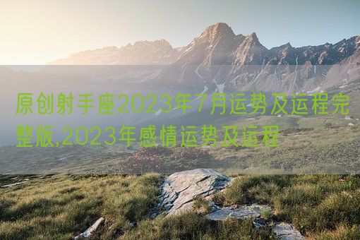 原创射手座2023年7月运势及运程完整版,2023年感情运势及运程(图1)