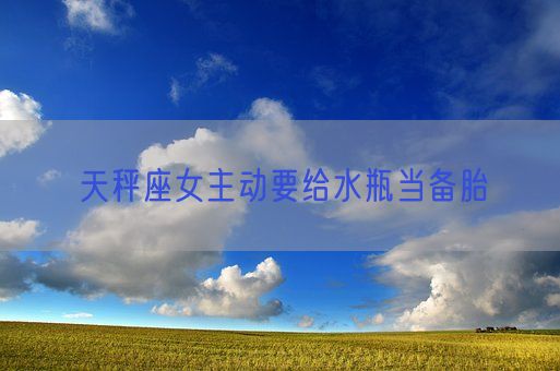 天秤座女主动要给水瓶当备胎(图1)