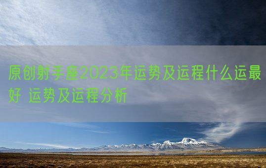 原创射手座2023年运势及运程什么运最好 运势及运程分析(图1)