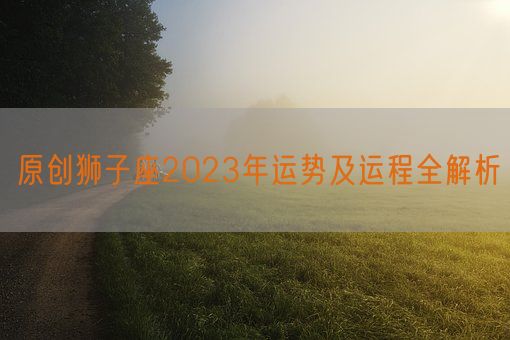 原创狮子座2023年运势及运程全解析(图1)