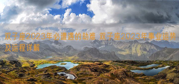 双子座2023年必遭遇的劫难 双子座2023年事业运势及运程详解(图1)