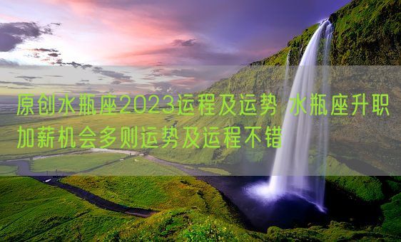 原创水瓶座2023运程及运势 水瓶座升职加薪机会多则运势及运程不错(图1)