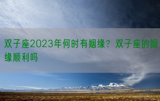 双子座2023年何时有姻缘？双子座的姻缘顺利吗(图1)