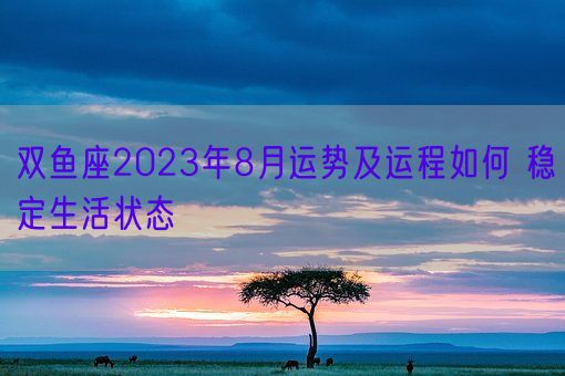 双鱼座2023年8月运势及运程如何 稳定生活状态(图1)