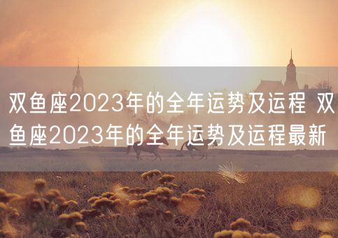 双鱼座2023年的全年运势及运程 双鱼座2023年的全年运势及运程最新(图1)