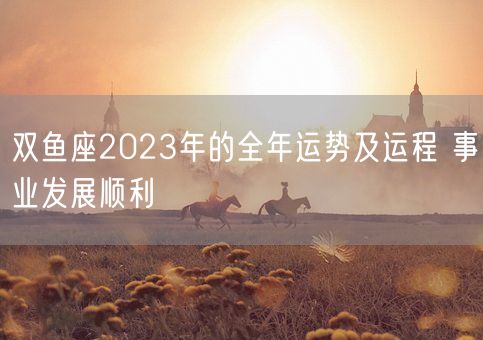 双鱼座2023年的全年运势及运程 事业发展顺利(图1)