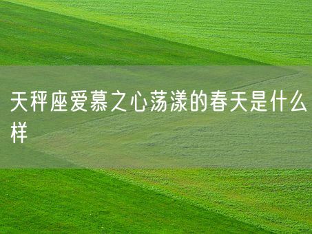 天秤座爱慕之心荡漾的春天是什么样(图1)