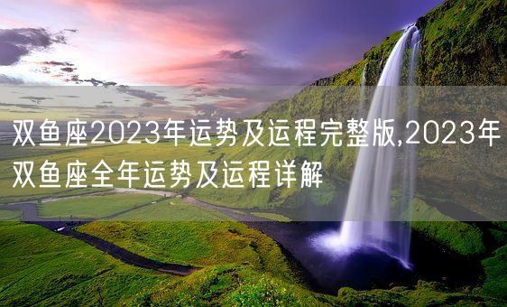 双鱼座2023年运势及运程完整版,2023年双鱼座全年运势及运程详解(图1)