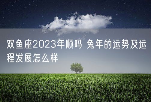 双鱼座2023年顺吗 兔年的运势及运程发展怎么样(图1)