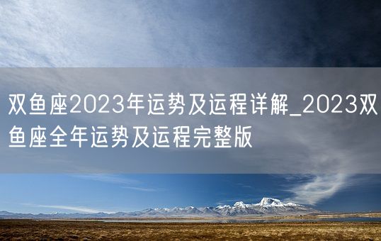 双鱼座2023年运势及运程详解_2023双鱼座全年运势及运程完整版(图1)