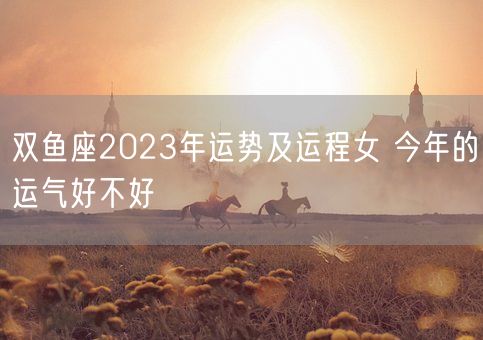 双鱼座2023年运势及运程女 今年的运气好不好(图1)