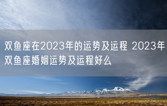 双鱼座在2023年的运势及运程 2023年双鱼座婚姻运势及运程好么(图1)